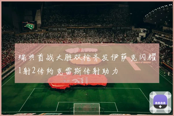 瑞典首战大胜双枪齐发伊萨克闪耀1射2传约克雷斯传射助力
