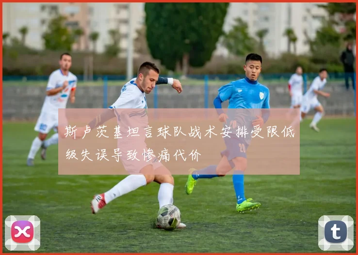 斯卢茨基坦言球队战术安排受限低级失误导致惨痛代价