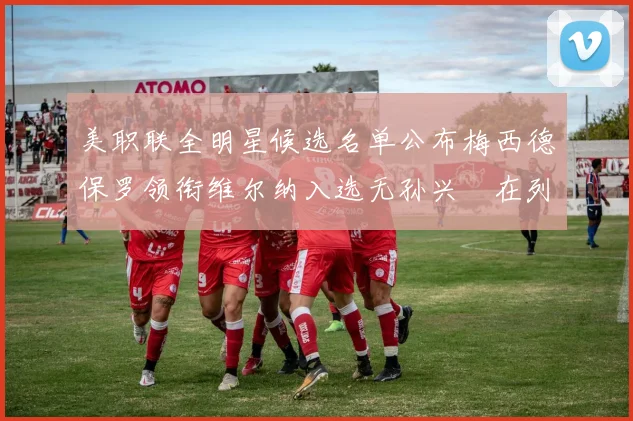 美职联全明星候选名单公布梅西德保罗领衔维尔纳入选无孙兴慜在列