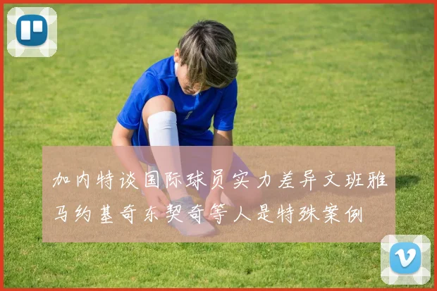加内特谈国际球员实力差异文班雅马约基奇东契奇等人是特殊案例