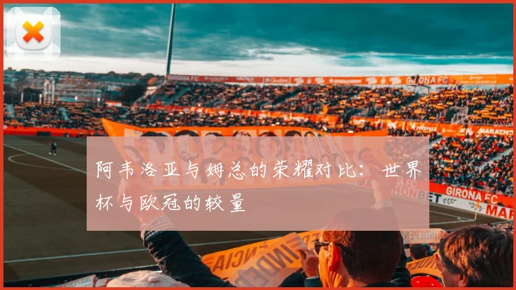 阿韦洛亚与姆总的荣耀对比：世界杯与欧冠的较量