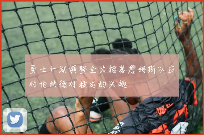 勇士计划调整全力招募詹姆斯以应对伦纳德对猛龙的兴趣