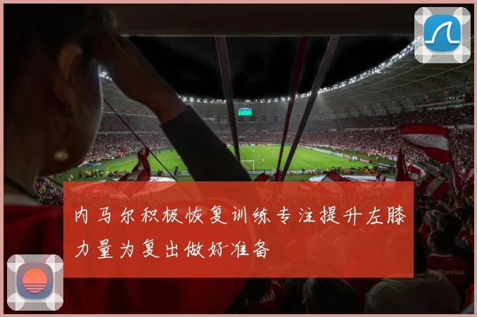 内马尔积极恢复训练专注提升左膝力量为复出做好准备