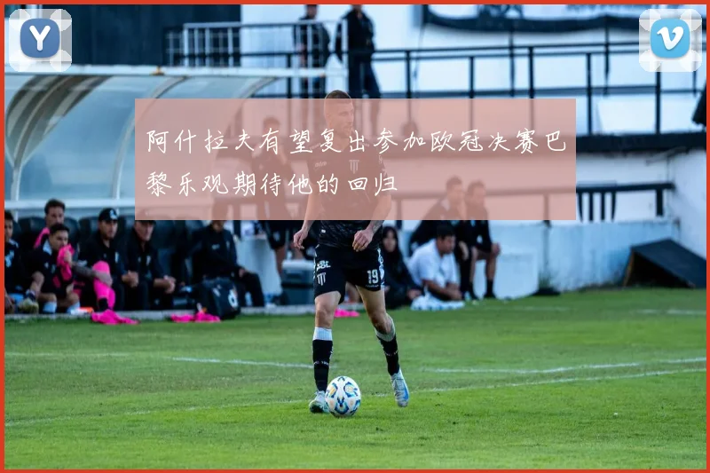 阿什拉夫有望复出参加欧冠决赛巴黎乐观期待他的回归
