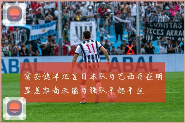 富安健洋坦言日本队与巴西存在明显差距尚未能与强队平起平坐