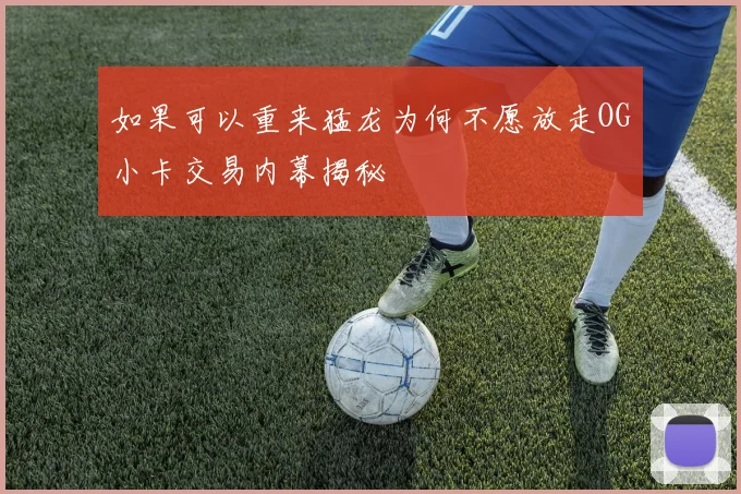 如果可以重来猛龙为何不愿放走OG小卡交易内幕揭秘