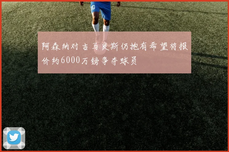 阿森纳对吉马良斯仍抱有希望将报价约6000万镑争夺球员