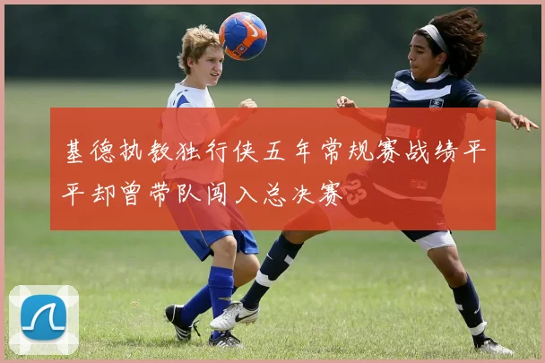基德执教独行侠五年常规赛战绩平平却曾带队闯入总决赛