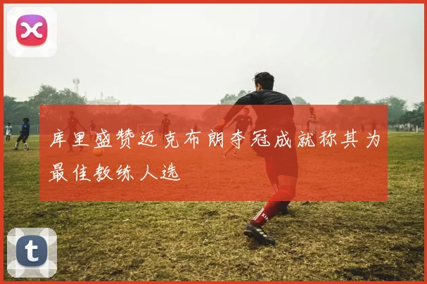 库里盛赞迈克布朗夺冠成就称其为最佳教练人选
