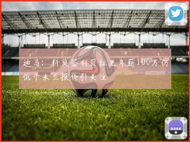 迪马：科莫签利贝拉里年薪100万仍低于米兰报价引关注