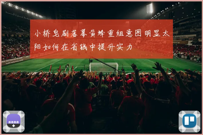 小桥皂剧落幕黄蜂重组意图明显太阳如何在省钱中提升实力